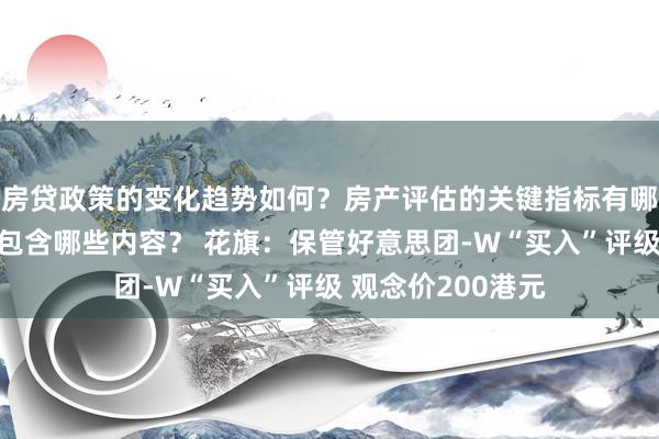 房贷政策的变化趋势如何？房产评估的关键指标有哪些？置业指南应包含哪些内容？ 花旗：保管好意思团-W“买入”评级 观念价200港元