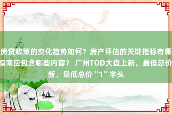 房贷政策的变化趋势如何？房产评估的关键指标有哪些？置业指南应包含哪些内容？ 广州TOD大盘上新，最低总价“1”字头