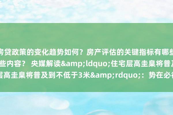 房贷政策的变化趋势如何？房产评估的关键指标有哪些？置业指南应包含哪些内容？ 央媒解读&ldquo;住宅层高圭臬将普及到不低于3米&rdquo;：势在必行、心之所向