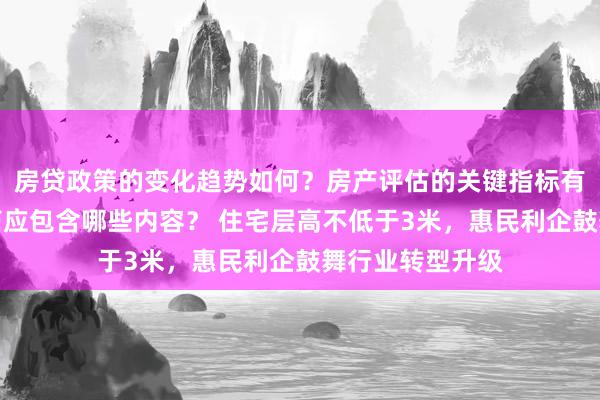 房贷政策的变化趋势如何？房产评估的关键指标有哪些？置业指南应包含哪些内容？ 住宅层高不低于3米，惠民利企鼓舞行业转型升级