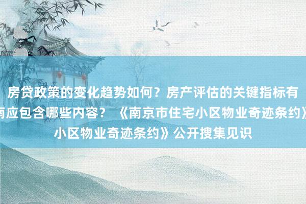 房贷政策的变化趋势如何？房产评估的关键指标有哪些？置业指南应包含哪些内容？ 《南京市住宅小区物业奇迹条约》公开搜集见识