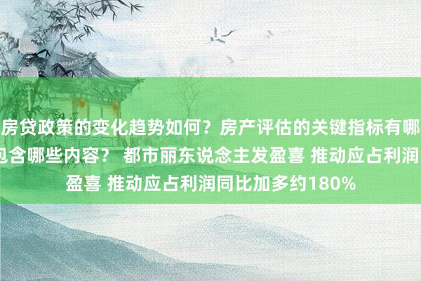 房贷政策的变化趋势如何？房产评估的关键指标有哪些？置业指南应包含哪些内容？ 都市丽东说念主发盈喜 推动应占利润同比加多约180%