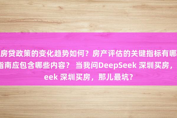 房贷政策的变化趋势如何？房产评估的关键指标有哪些？置业指南应包含哪些内容？ 当我问DeepSeek 深圳买房，那儿最坑？