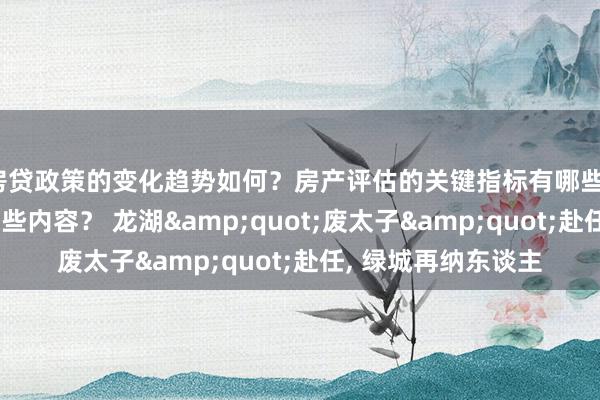 房贷政策的变化趋势如何？房产评估的关键指标有哪些？置业指南应包含哪些内容？ 龙湖&quot;废太子&quot;赴任, 绿城再纳东谈主