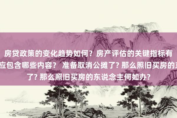 房贷政策的变化趋势如何？房产评估的关键指标有哪些？置业指南应包含哪些内容？ 准备取消公摊了? 那么照旧买房的东说念主何如办?