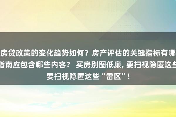 房贷政策的变化趋势如何？房产评估的关键指标有哪些？置业指南应包含哪些内容？ 买房别图低廉, 要扫视隐匿这些“雷区”!