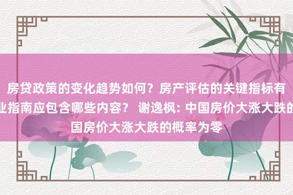 房贷政策的变化趋势如何？房产评估的关键指标有哪些？置业指南应包含哪些内容？ 谢逸枫: 中国房价大涨大跌的概率为零