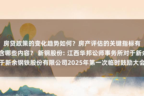 房贷政策的变化趋势如何？房产评估的关键指标有哪些？置业指南应包含哪些内容？ 新钢股份: 江西华邦讼师事务所对于新余钢铁股份有限公司2025年第一次临时鼓励大会的法律观点书骨子摘抄