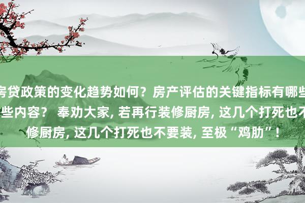 房贷政策的变化趋势如何？房产评估的关键指标有哪些？置业指南应包含哪些内容？ 奉劝大家, 若再行装修厨房, 这几个打死也不要装, 至极“鸡肋”!