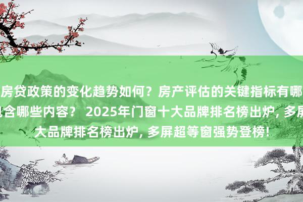 房贷政策的变化趋势如何？房产评估的关键指标有哪些？置业指南应包含哪些内容？ 2025年门窗十大品牌排名榜出炉, 多屏超等窗强势登榜!