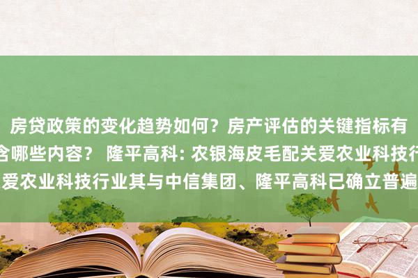 房贷政策的变化趋势如何？房产评估的关键指标有哪些？置业指南应包含哪些内容？ 隆平高科: 农银海皮毛配关爱农业科技行业其与中信集团、隆平高科已确立普遍的政策协作基础