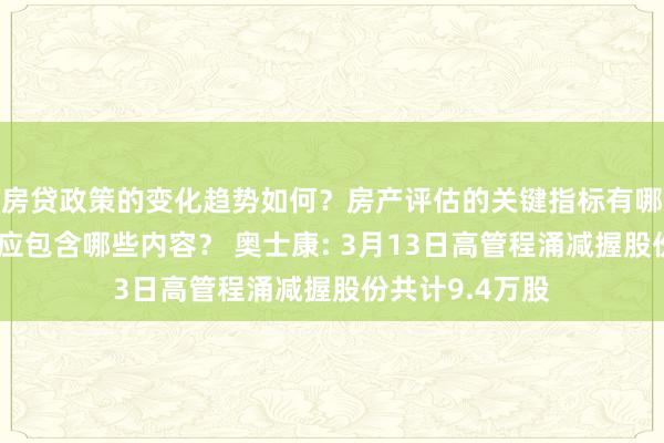 房贷政策的变化趋势如何？房产评估的关键指标有哪些？置业指南应包含哪些内容？ 奥士康: 3月13日高管程涌减握股份共计9.4万股