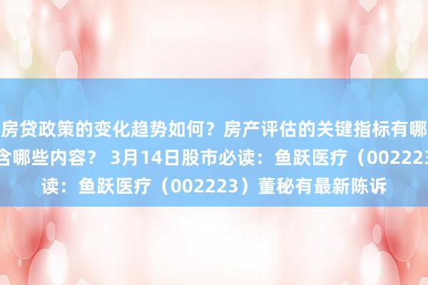 房贷政策的变化趋势如何？房产评估的关键指标有哪些？置业指南应包含哪些内容？ 3月14日股市必读：鱼跃医疗（002223）董秘有最新陈诉