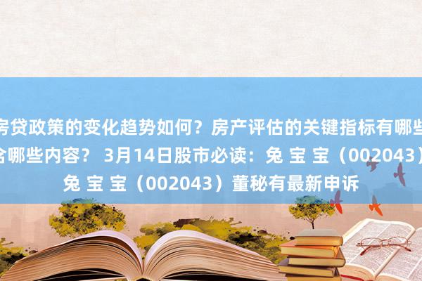 房贷政策的变化趋势如何？房产评估的关键指标有哪些？置业指南应包含哪些内容？ 3月14日股市必读：兔 宝 宝（002043）董秘有最新申诉