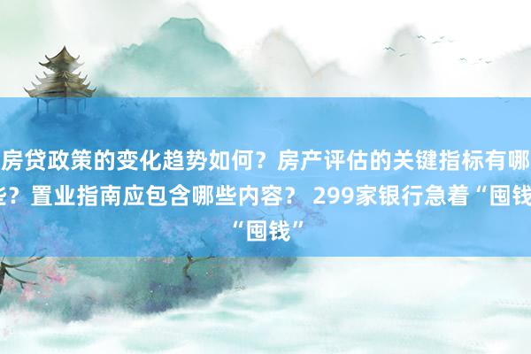 房贷政策的变化趋势如何？房产评估的关键指标有哪些？置业指南应包含哪些内容？ 299家银行急着“囤钱”