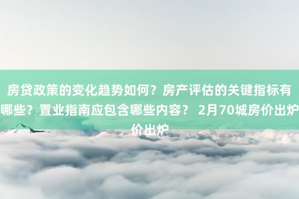 房贷政策的变化趋势如何？房产评估的关键指标有哪些？置业指南应包含哪些内容？ 2月70城房价出炉