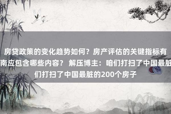 房贷政策的变化趋势如何？房产评估的关键指标有哪些？置业指南应包含哪些内容？ 解压博主：咱们打扫了中国最脏的200个房子