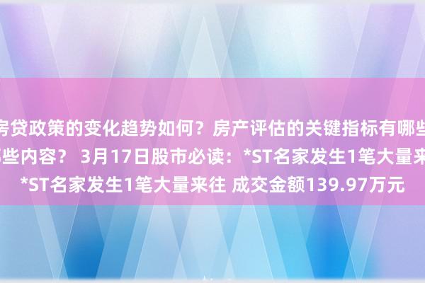 房贷政策的变化趋势如何？房产评估的关键指标有哪些？置业指南应包含哪些内容？ 3月17日股市必读：*ST名家发生1笔大量来往 成交金额139.97万元