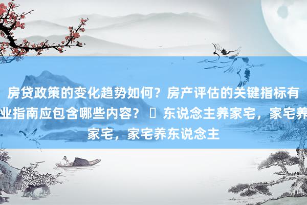 房贷政策的变化趋势如何？房产评估的关键指标有哪些？置业指南应包含哪些内容？ ​东说念主养家宅，家宅养东说念主