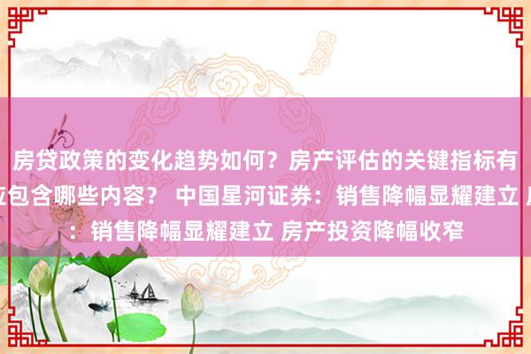 房贷政策的变化趋势如何？房产评估的关键指标有哪些？置业指南应包含哪些内容？ 中国星河证券：销售降幅显耀建立 房产投资降幅收窄