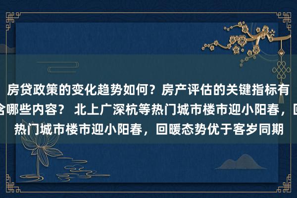 房贷政策的变化趋势如何？房产评估的关键指标有哪些？置业指南应包含哪些内容？ 北上广深杭等热门城市楼市迎小阳春，回暖态势优于客岁同期