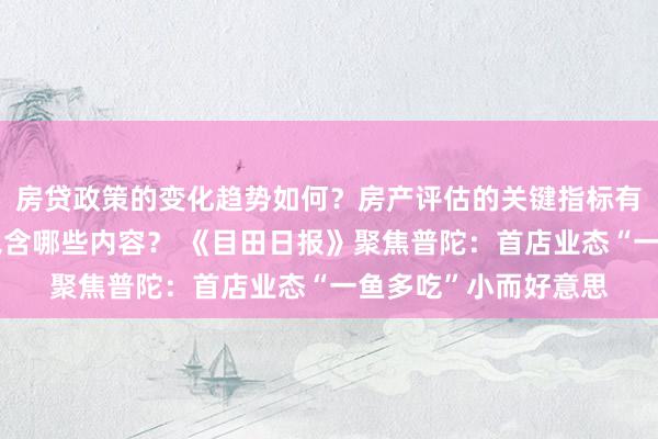 房贷政策的变化趋势如何？房产评估的关键指标有哪些？置业指南应包含哪些内容？ 《目田日报》聚焦普陀：首店业态“一鱼多吃”小而好意思