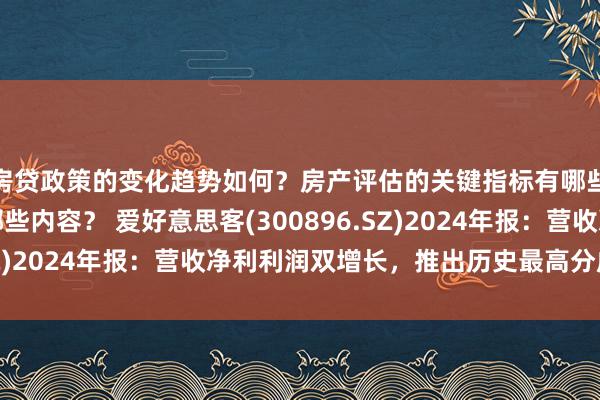 房贷政策的变化趋势如何？房产评估的关键指标有哪些？置业指南应包含哪些内容？ 爱好意思客(300896.SZ)2024年报：营收净利利润双增长，推出历史最高分成决策